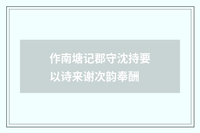 作南塘记郡守沈持要以诗来谢次韵奉酬
