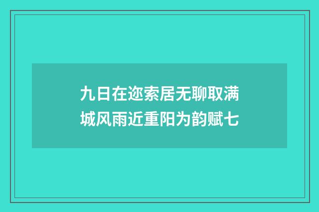 九日在迩索居无聊取满城风雨近重阳为韵赋七