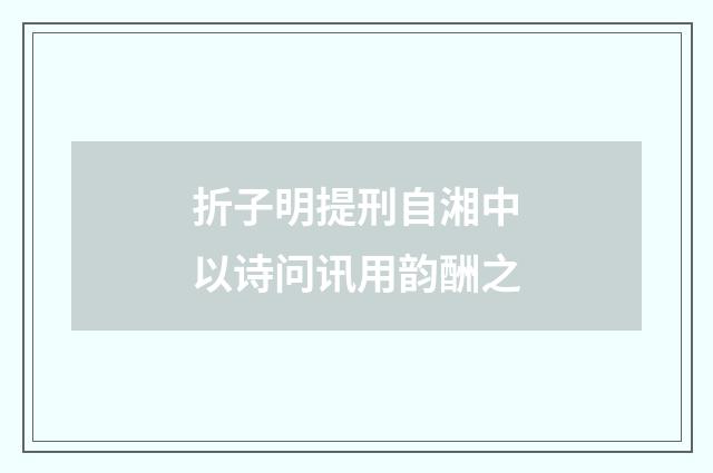 折子明提刑自湘中以诗问讯用韵酬之