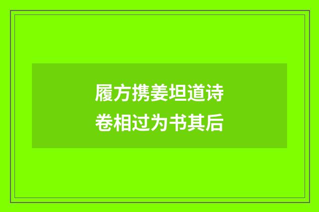 履方携姜坦道诗卷相过为书其后
