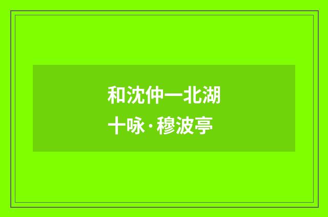 和沈仲一北湖十咏·穆波亭