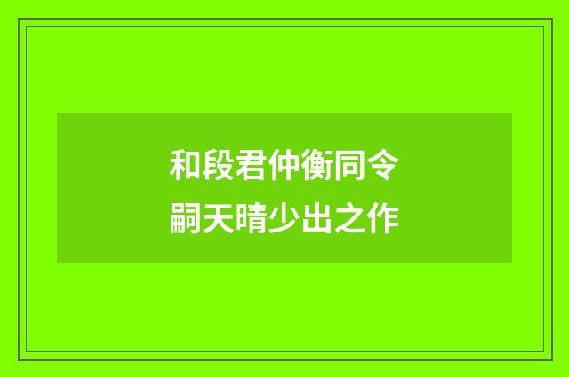 和段君仲衡同令嗣天晴少出之作