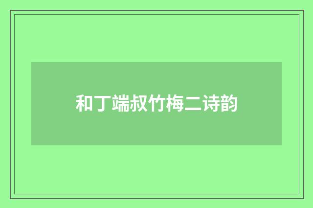 和丁端叔竹梅二诗韵