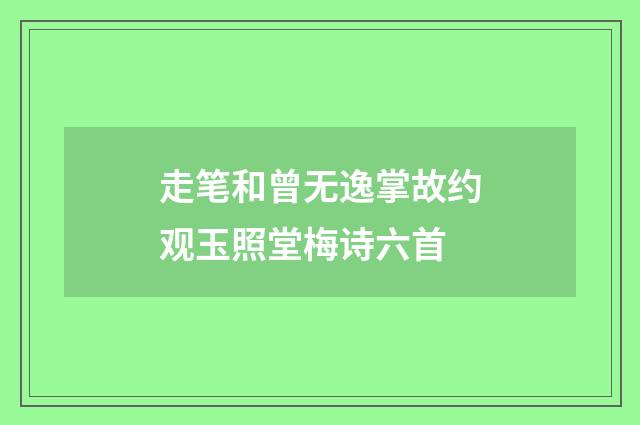 走笔和曾无逸掌故约观玉照堂梅诗六首