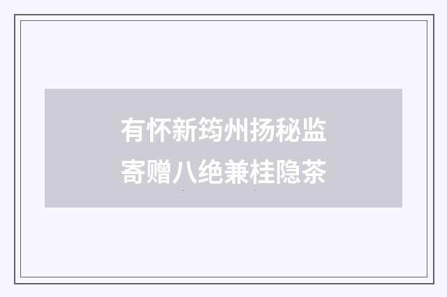 有怀新筠州扬秘监寄赠八绝兼桂隐茶