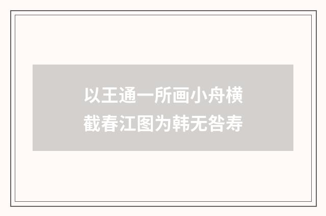 以王通一所画小舟横截春江图为韩无咎寿