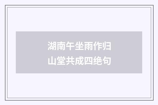 湖南午坐雨作归山堂共成四绝句