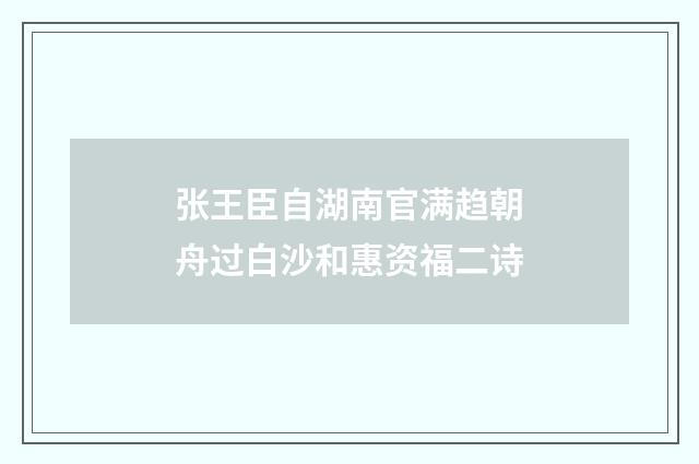 张王臣自湖南官满趋朝舟过白沙和惠资福二诗