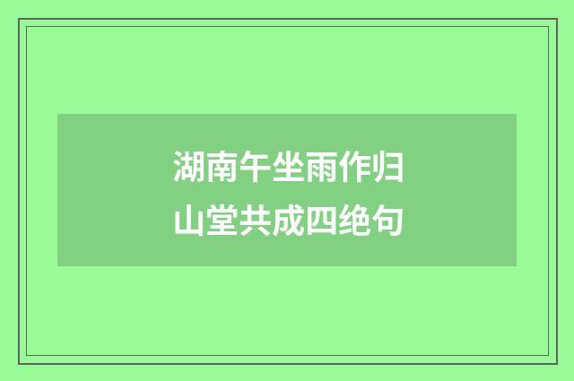 湖南午坐雨作归山堂共成四绝句