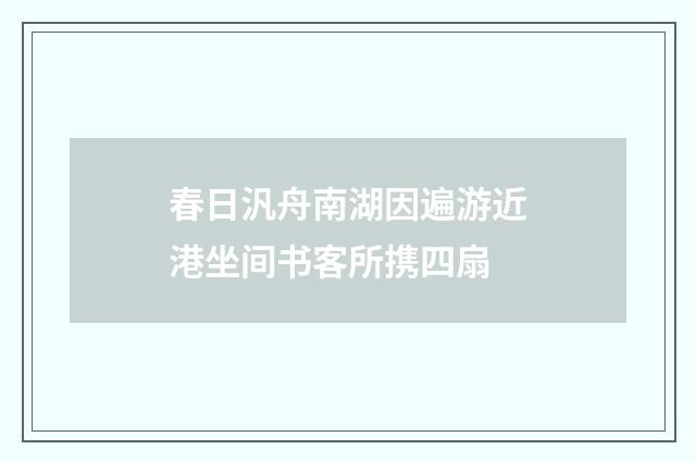 春日汎舟南湖因遍游近港坐间书客所携四扇