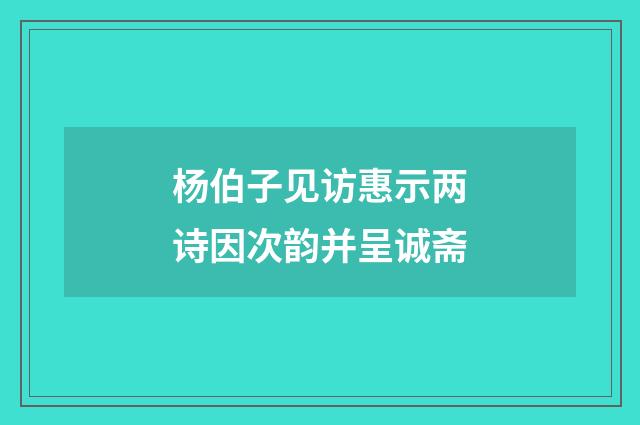 杨伯子见访惠示两诗因次韵并呈诚斋