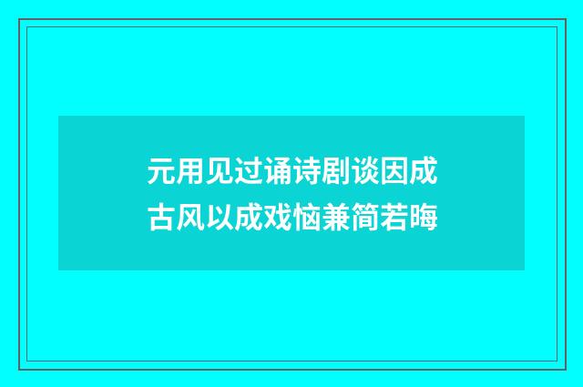 元用见过诵诗剧谈因成古风以成戏恼兼简若晦