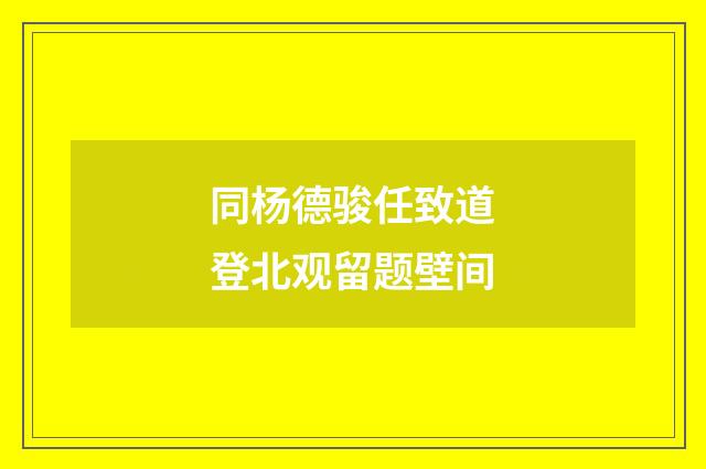 同杨德骏任致道登北观留题壁间