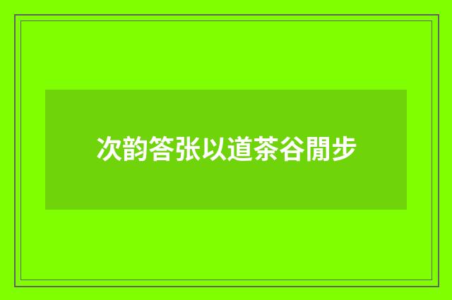 次韵答张以道茶谷閒步