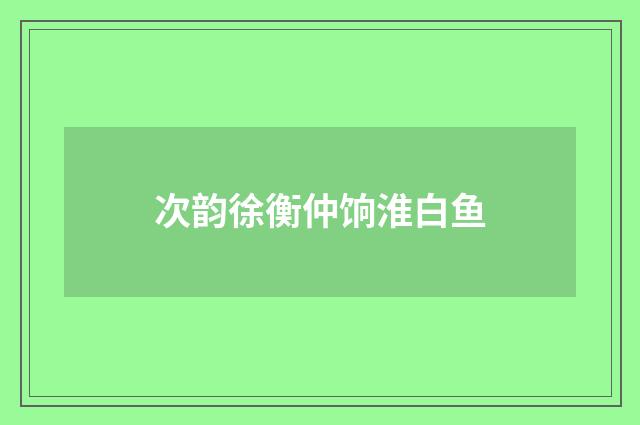 次韵徐衡仲饷淮白鱼