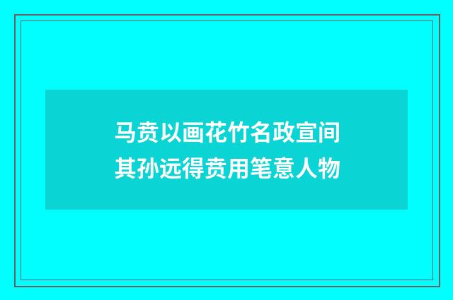马贲以画花竹名政宣间其孙远得贲用笔意人物