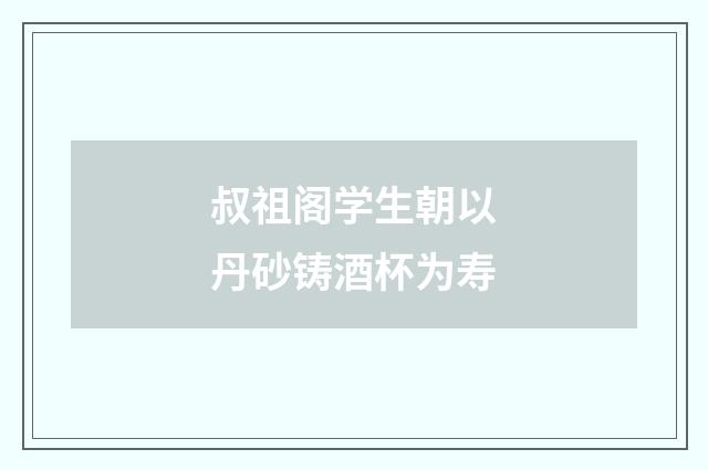 叔祖阁学生朝以丹砂铸酒杯为寿