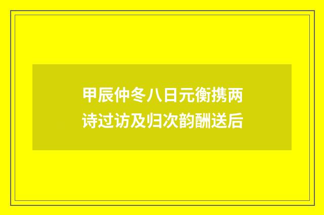 甲辰仲冬八日元衡携两诗过访及归次韵酬送后