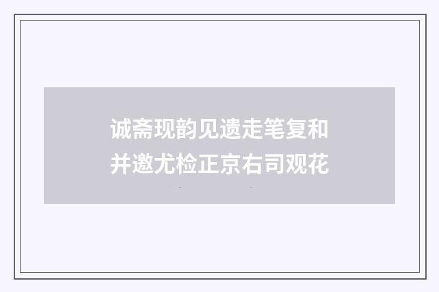 诚斋现韵见遗走笔复和并邀尤检正京右司观花