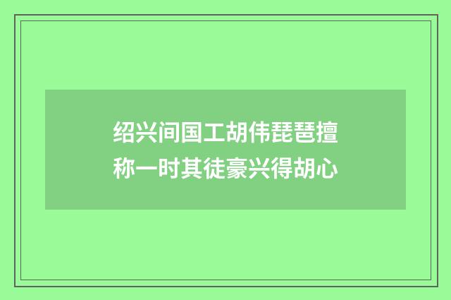 绍兴间国工胡伟琵琶擅称一时其徒豪兴得胡心