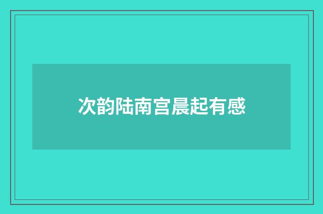 次韵陆南宫晨起有感
