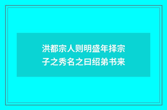 洪都宗人则明盛年择宗子之秀名之曰绍弟书来