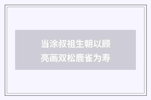 当涂叔祖生朝以顾亮画双松鹿雀为寿
