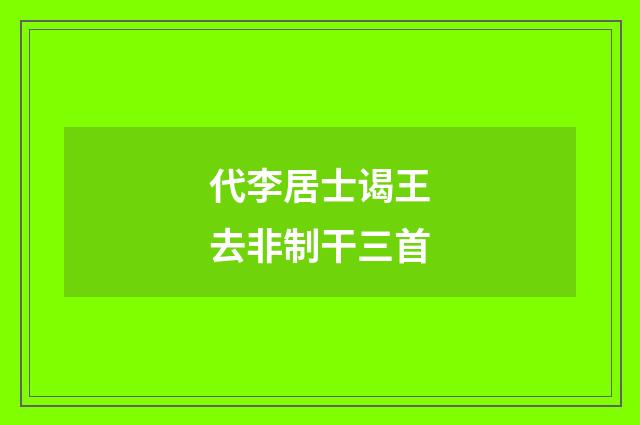 代李居士谒王去非制干三首