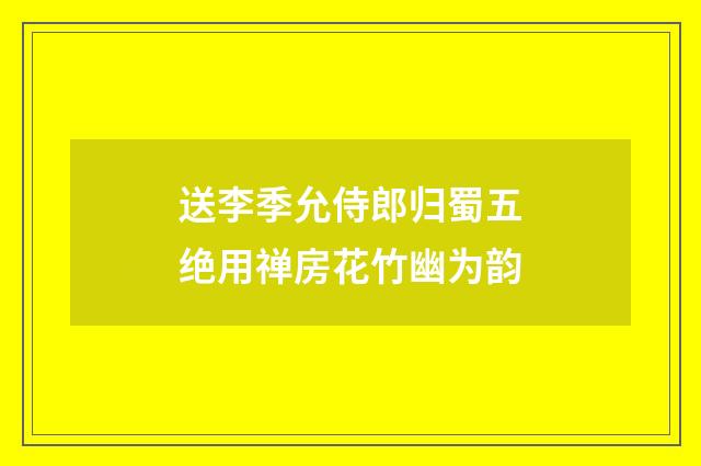 送李季允侍郎归蜀五绝用禅房花竹幽为韵