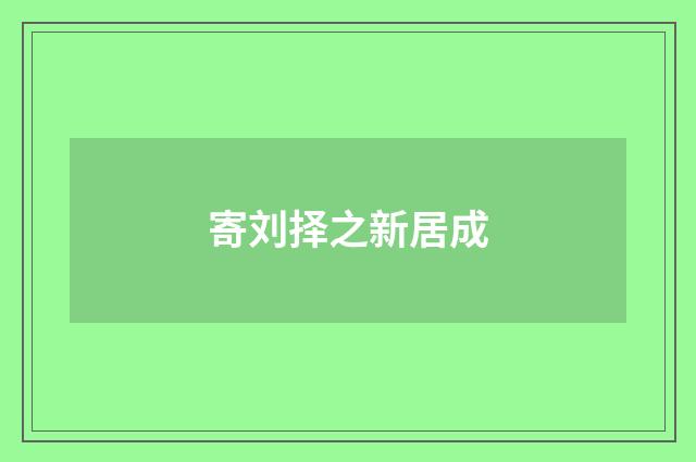 寄刘择之新居成
