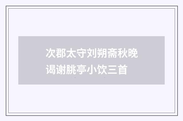 次郡太守刘朔斋秋晚谒谢朓亭小饮三首