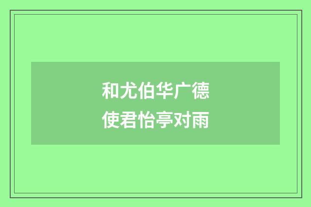 和尤伯华广德使君怡亭对雨