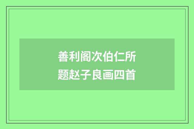 善利阁次伯仁所题赵子良画四首