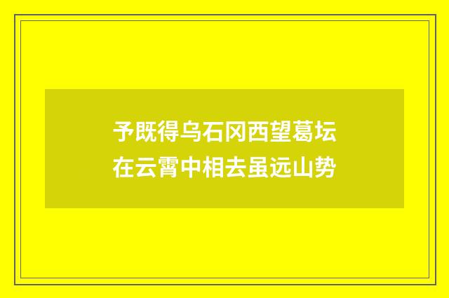 予既得乌石冈西望葛坛在云霄中相去虽远山势