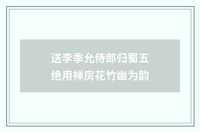 送李季允侍郎归蜀五绝用禅房花竹幽为韵