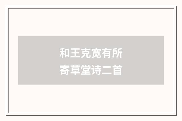 和王克宽有所寄草堂诗二首