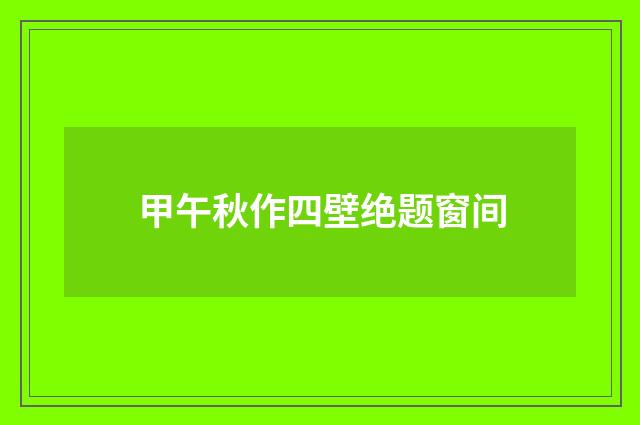 甲午秋作四壁绝题窗间