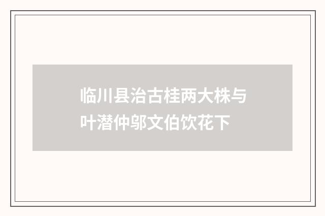 临川县治古桂两大株与叶潜仲邬文伯饮花下