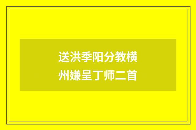 送洪季阳分教横州嫌呈丁师二首