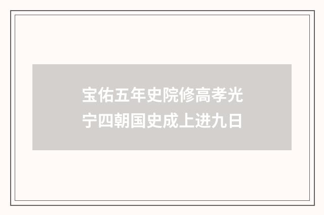 宝佑五年史院修高孝光宁四朝国史成上进九日