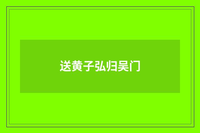 送黄子弘归吴门