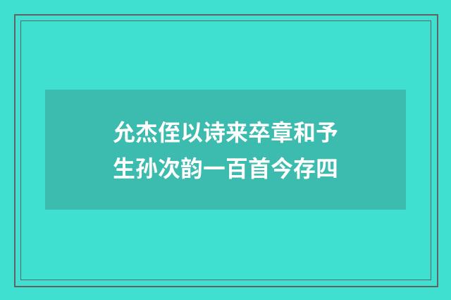 允杰侄以诗来卒章和予生孙次韵一百首今存四