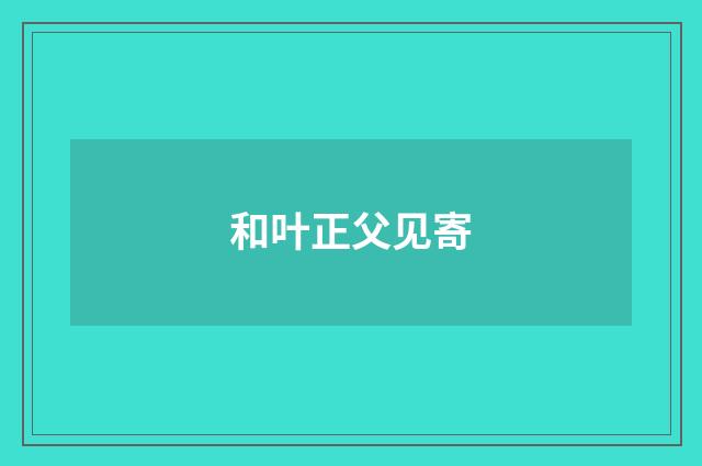 和叶正父见寄