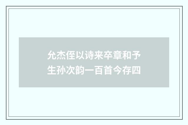 允杰侄以诗来卒章和予生孙次韵一百首今存四