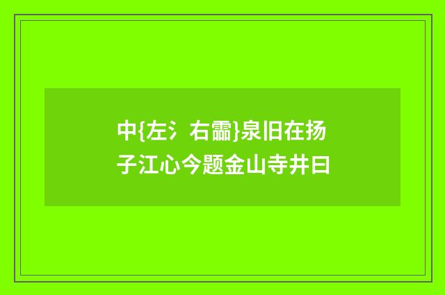 中{左氵右霝}泉旧在扬子江心今题金山寺井曰