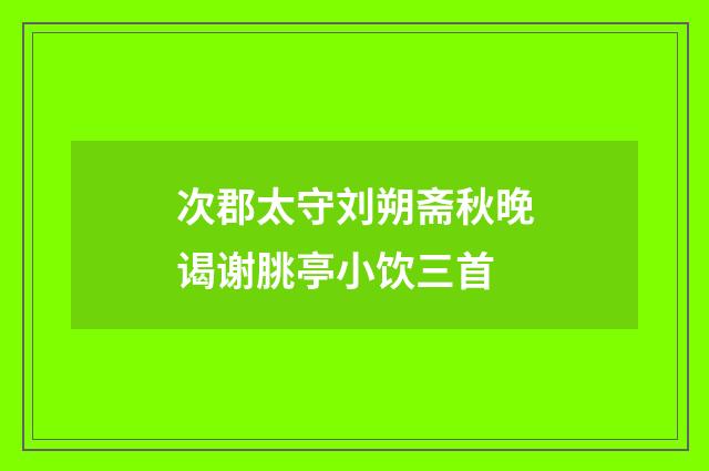 次郡太守刘朔斋秋晚谒谢朓亭小饮三首