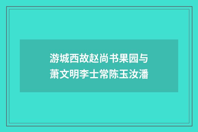 游城西故赵尚书果园与萧文明李士常陈玉汝潘