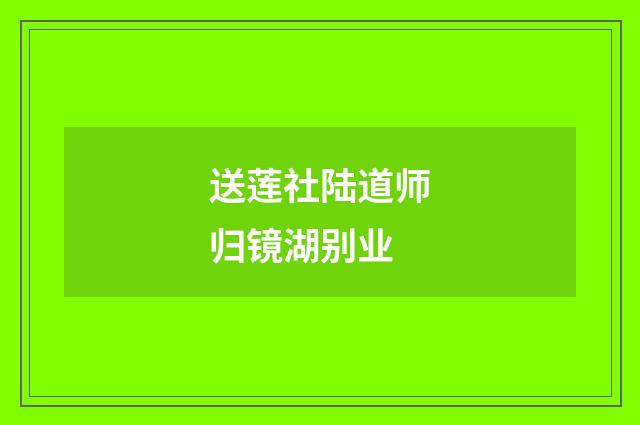 送莲社陆道师归镜湖别业