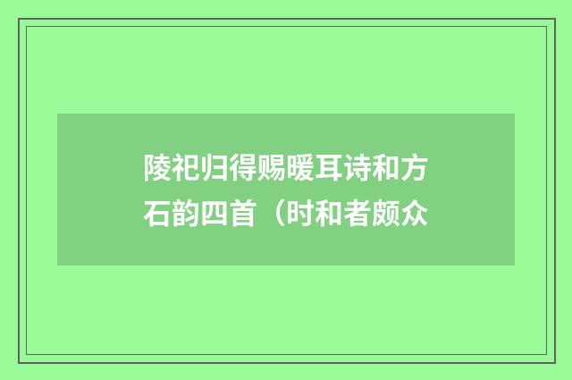 陵祀归得赐暖耳诗和方石韵四首（时和者颇众