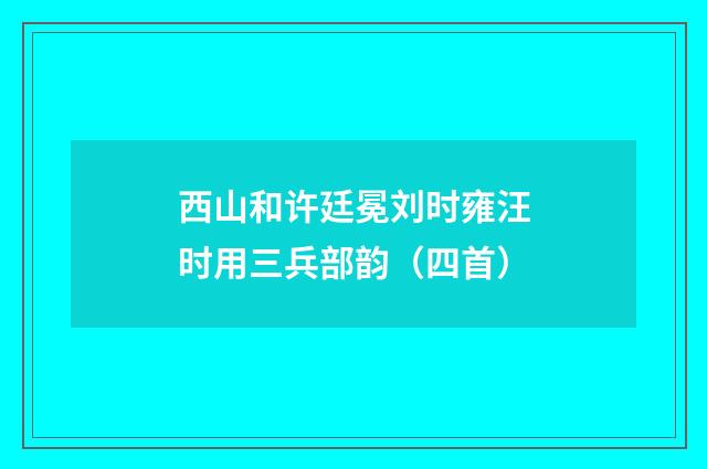 西山和许廷冕刘时雍汪时用三兵部韵（四首）